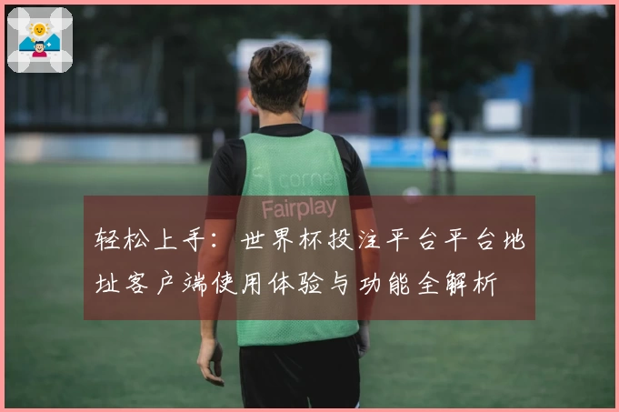 轻松上手：世界杯投注平台平台地址客户端使用体验与功能全解析