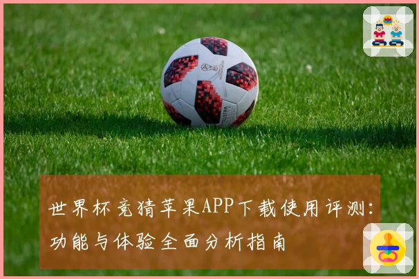 世界杯竞猜苹果APP下载使用评测：功能与体验全面分析指南