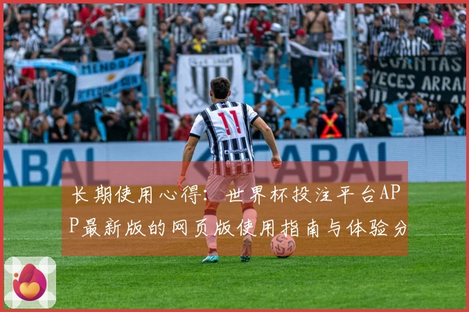 长期使用心得：世界杯投注平台APP最新版的网页版使用指南与体验分享