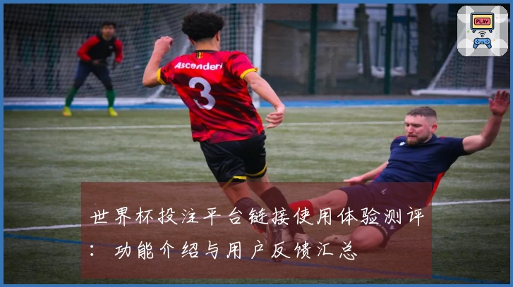 世界杯投注平台链接使用体验测评：功能介绍与用户反馈汇总