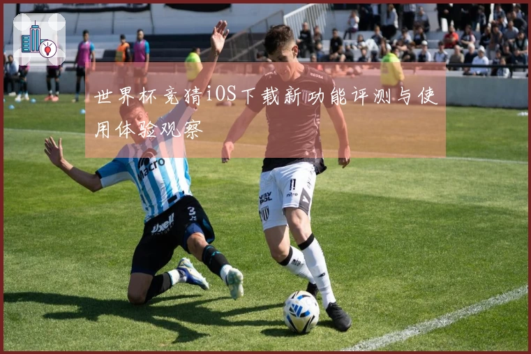 世界杯竞猜iOS下载新功能评测与使用体验观察