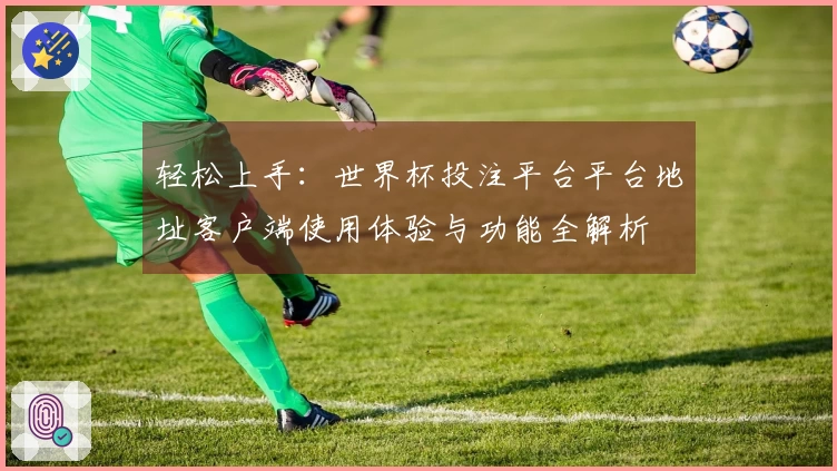 轻松上手：世界杯投注平台平台地址客户端使用体验与功能全解析
