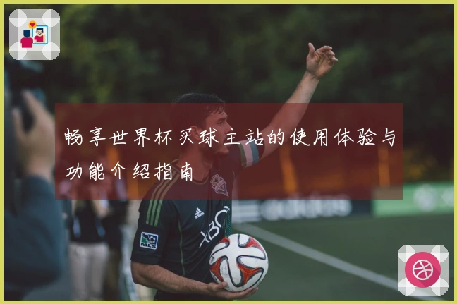 畅享世界杯买球主站的使用体验与功能介绍指南
