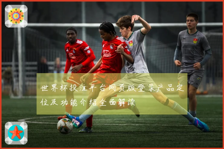 世界杯投注平台网页版登录产品定位及功能介绍全面解读